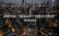悬案揭秘：榴莲APP下载背后的真相 · 特辑983