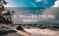 公众关注：芭乐app最新下载的背后 · 特辑9439