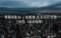 青藤观影台 — 加载慢-无法访问 应急指引（站点指南）