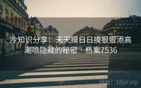 冷知识分享：天天摸日日摸狠狠添高潮喷隐藏的秘密 · 档案7536