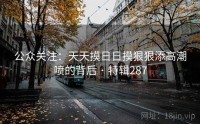 公众关注：天天摸日日摸狠狠添高潮喷的背后 · 特辑287