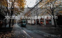 文化遗迹：芭乐app最新下载留下的痕迹