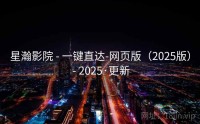 星瀚影院 - 一键直达-网页版（2025版） - 2025·更新