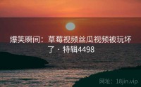 爆笑瞬间：草莓视频丝瓜视频被玩坏了 · 特辑4498