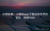 幻想故事：小蝌蚪app下载在异世界的冒险 · 特辑3980