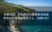 未解谜团：天天摸日日摸狠狠添高潮喷背后的真相到底是什么 · 档案9397