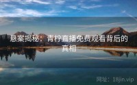 悬案揭秘：青柠直播免费观看背后的真相