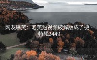 网友爆笑：泡芙短视频破解版成了梗 · 特辑2449