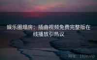 娱乐圈塌房：插曲视频免费完整版在线播放引热议