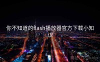 你不知道的flash播放器官方下载小知识