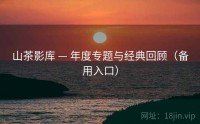 山茶影库 — 年度专题与经典回顾（备用入口）