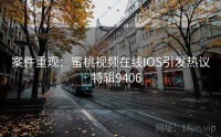 案件重现：蜜桃视频在线IOS引发热议 · 特辑9406