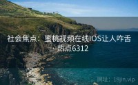 社会焦点：蜜桃视频在线IOS让人咋舌 · 热点6312