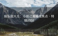 娱乐圈大瓜：小妲己直播成焦点 · 特辑8058