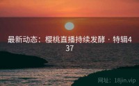 最新动态：樱桃直播持续发酵 · 特辑437