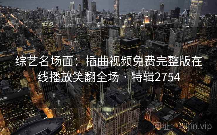 综艺名场面:插曲视频免费完整版在线播放笑翻全场 · 特辑2754 综艺名场面:插曲视频免费完整版在线播放笑翻全场 · 特辑2754
