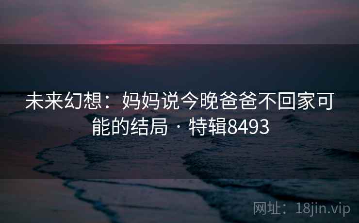 未来幻想：妈妈说今晚爸爸不回家可能的结局 · 特辑8493