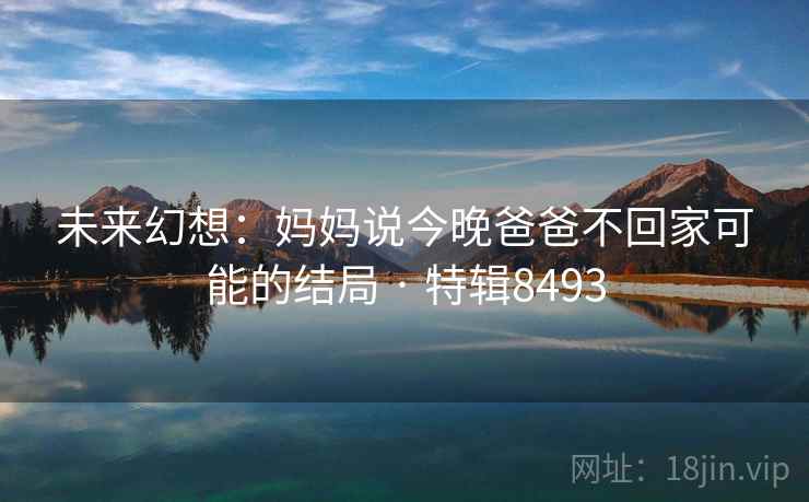 未来幻想：妈妈说今晚爸爸不回家可能的结局 · 特辑8493