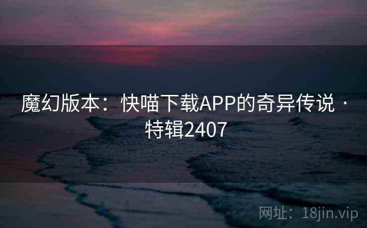 魔幻版本：快喵下载APP的奇异传说 · 特辑2407