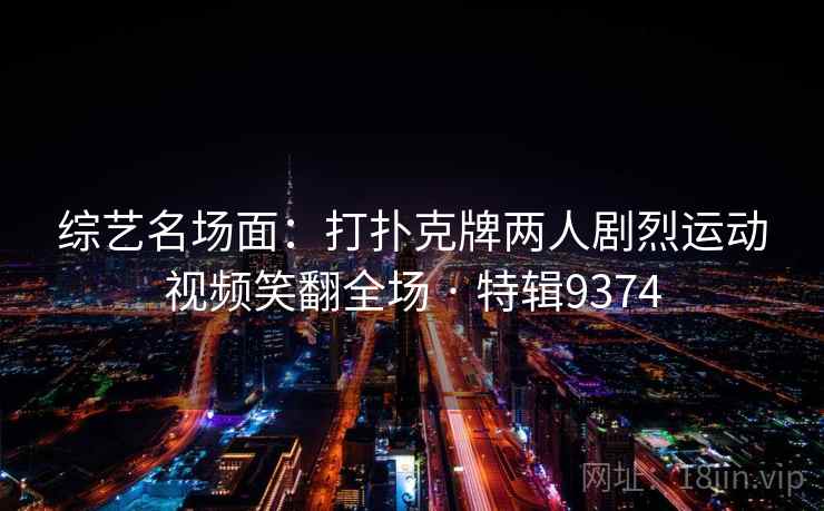综艺名场面：打扑克牌两人剧烈运动视频笑翻全场 · 特辑9374