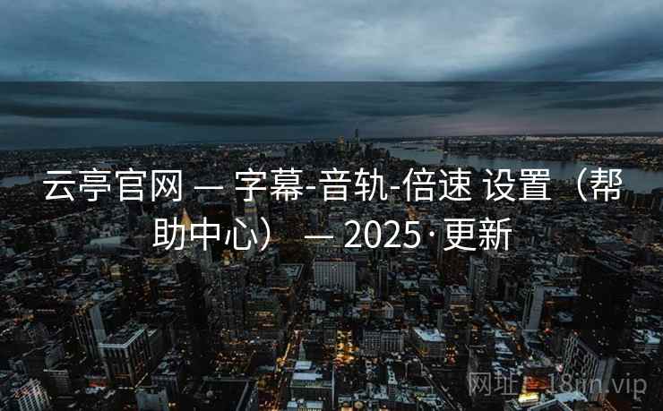 云亭官网 — 字幕-音轨-倍速 设置（帮助中心） — 2025·更新