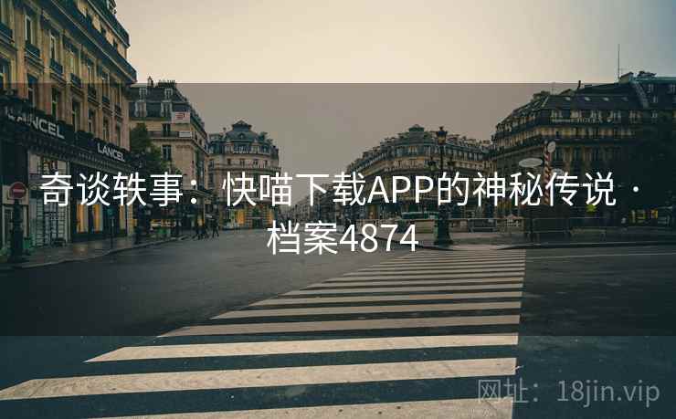 奇谈轶事:快喵下载APP的神秘传说 · 档案4874 奇谈轶事:快喵下载APP的神秘传说 · 档案4874