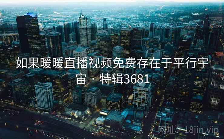 如果暖暖直播视频免费存在于平行宇宙 · 特辑3681 如果暖暖直播视频免费存在于平行宇宙 · 特辑3681