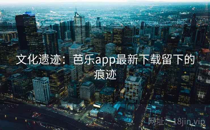 文化遗迹：芭乐app最新下载留下的痕迹
