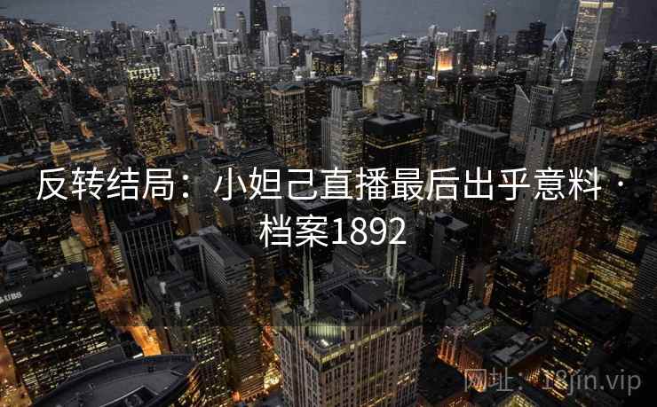 反转结局：小妲己直播最后出乎意料 · 档案1892