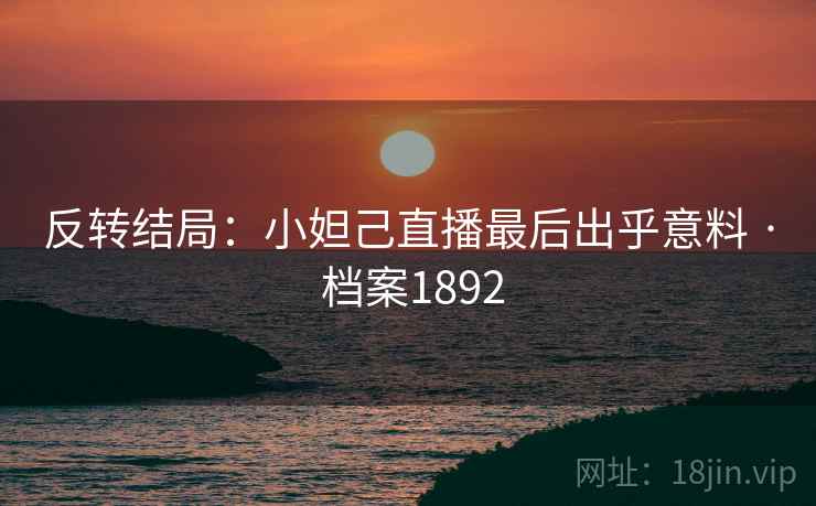 反转结局：小妲己直播最后出乎意料 · 档案1892