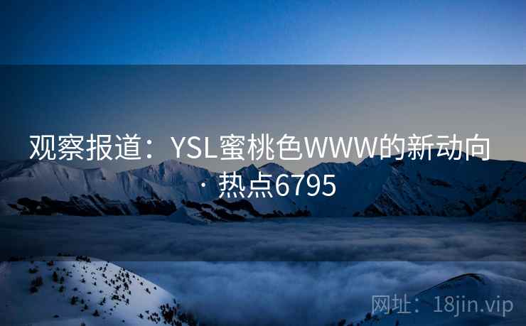 观察报道：YSL蜜桃色WWW的新动向 · 热点6795