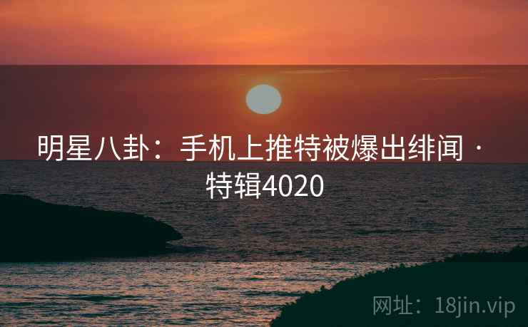 明星八卦:手机上推特被爆出绯闻 · 特辑4020 明星八卦:手机上推特被爆出绯闻 · 特辑4020