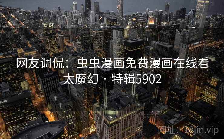 网友调侃:虫虫漫画免费漫画在线看太魔幻 · 特辑5902 网友调侃:虫虫漫画免费漫画在线看太魔幻 · 特辑5902