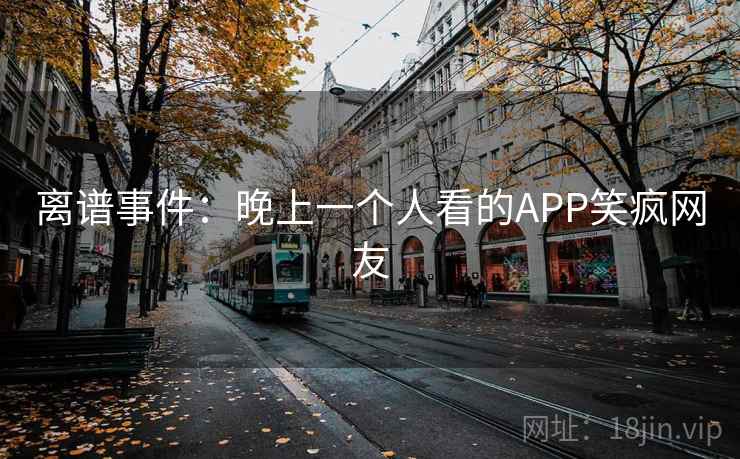 离谱事件:晚上一个人看的APP笑疯网友 离谱事件:晚上一个人看的APP笑疯网友