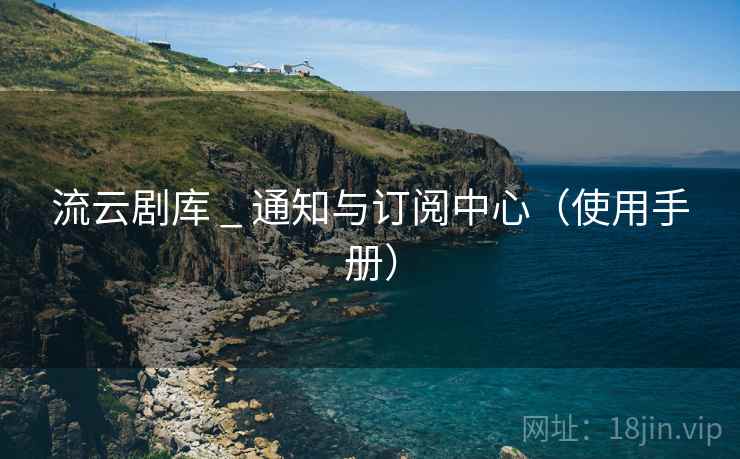 流云剧库 _ 通知与订阅中心(使用手册) 流云剧库 _ 通知与订阅中心(使用手册)
