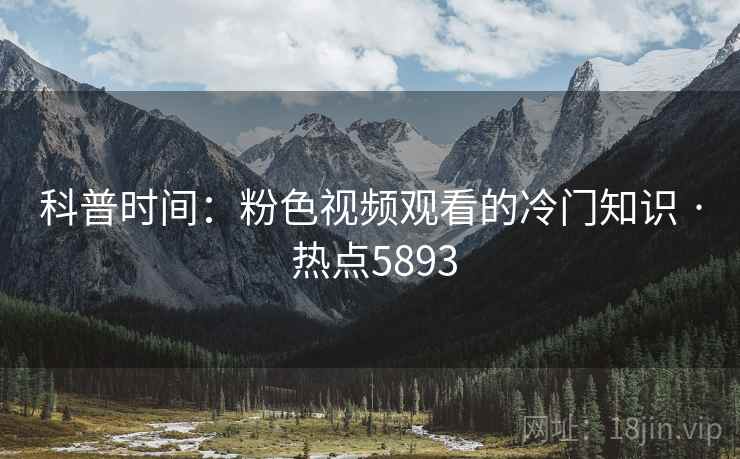 科普时间：粉色视频观看的冷门知识 · 热点5893