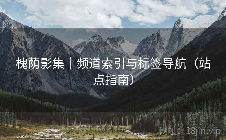 槐荫影集|频道索引与标签导航(站点指南) 槐荫影集|频道索引与标签导航(站点指南)