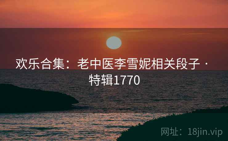 欢乐合集：老中医李雪妮相关段子 · 特辑1770
