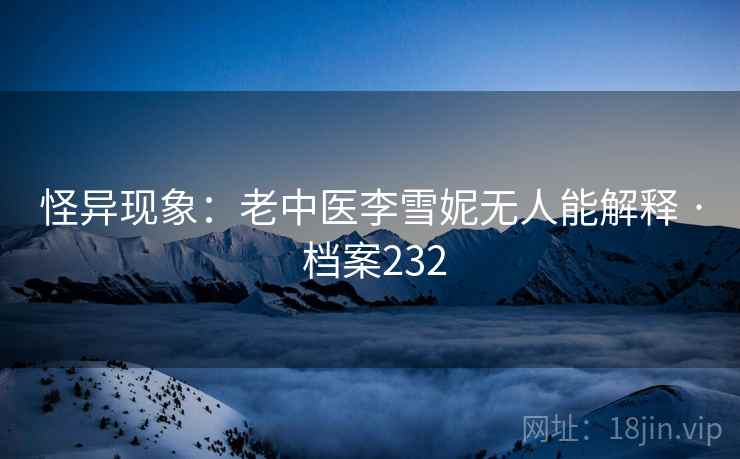 怪异现象：老中医李雪妮无人能解释 · 档案232