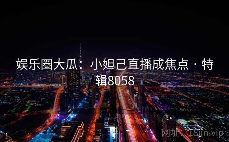 娱乐圈大瓜：小妲己直播成焦点 · 特辑8058