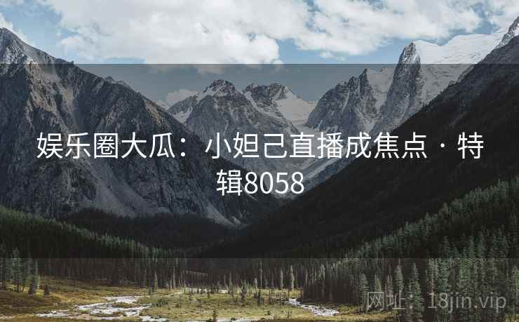 娱乐圈大瓜：小妲己直播成焦点 · 特辑8058