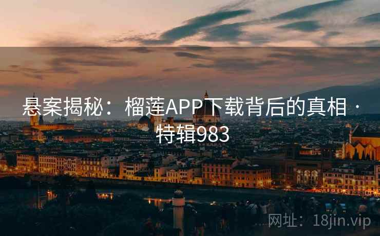 悬案揭秘:榴莲APP下载背后的真相 · 特辑983 悬案揭秘:榴莲APP下载背后的真相 · 特辑983