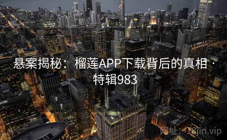 悬案揭秘:榴莲APP下载背后的真相 · 特辑983 悬案揭秘:榴莲APP下载背后的真相 · 特辑983