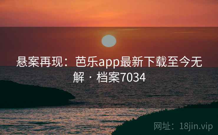 悬案再现：芭乐app最新下载至今无解 · 档案7034