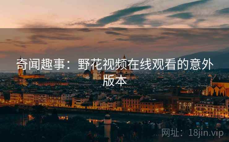 奇闻趣事：野花视频在线观看的意外版本