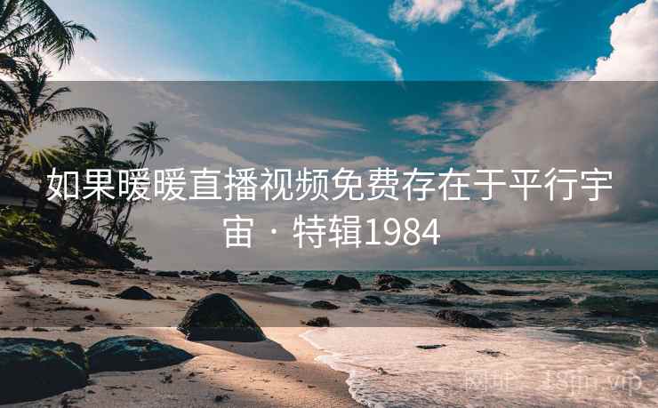 如果暖暖直播视频免费存在于平行宇宙 · 特辑1984