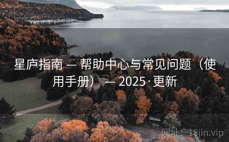 星庐指南 — 帮助中心与常见问题(使用手册) — 2025·更新 星庐指南 — 帮助中心与常见问题(使用手册) — 2025·更新