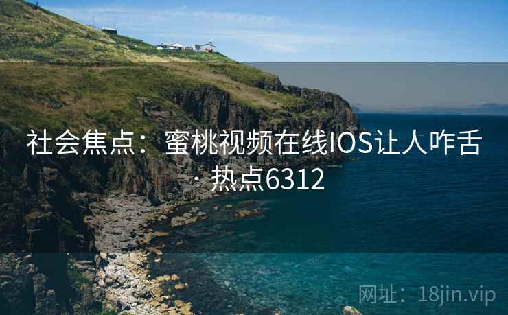 社会焦点：蜜桃视频在线IOS让人咋舌 · 热点6312