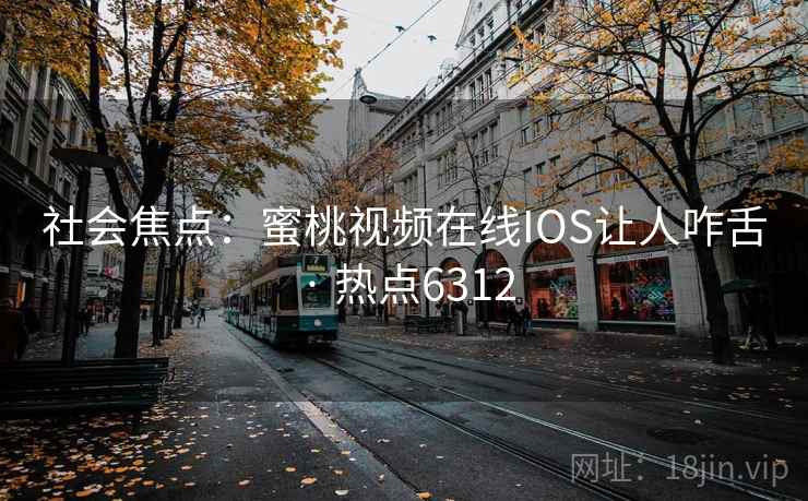 社会焦点：蜜桃视频在线IOS让人咋舌 · 热点6312