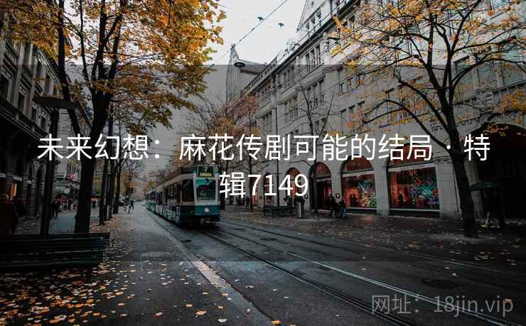 未来幻想:麻花传剧可能的结局 · 特辑7149 未来幻想:麻花传剧可能的结局 · 特辑7149